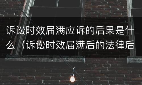 诉讼时效届满应诉的后果是什么（诉讼时效届满后的法律后果有哪些）
