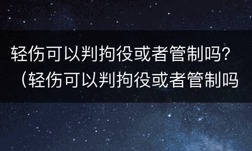 轻伤可以判拘役或者管制吗？（轻伤可以判拘役或者管制吗）