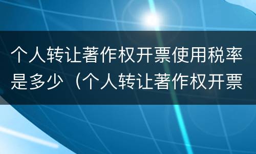 个人转让著作权开票使用税率是多少（个人转让著作权开票使用税率是多少钱）