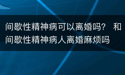 间歇性精神病可以离婚吗？ 和间歇性精神病人离婚麻烦吗