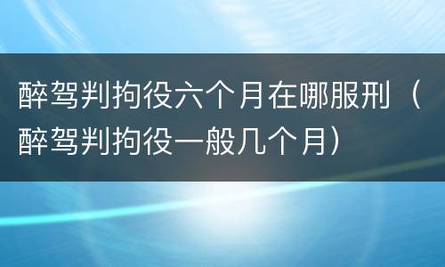 醉驾判拘役六个月在哪服刑（醉驾判拘役一般几个月）