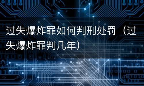 过失爆炸罪如何判刑处罚（过失爆炸罪判几年）