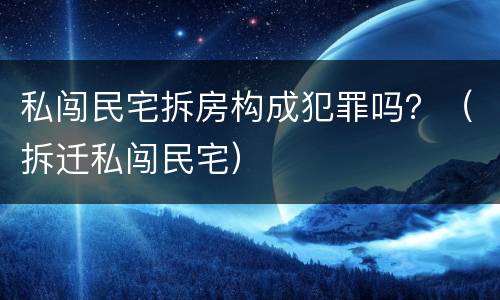 私闯民宅拆房构成犯罪吗？（拆迁私闯民宅）