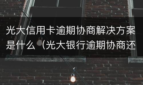 光大信用卡逾期协商解决方案是什么（光大银行逾期协商还款方式协商多少）