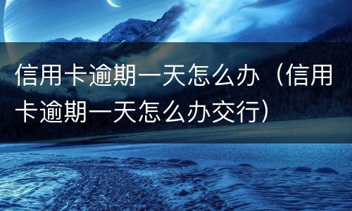信用卡逾期一天怎么办（信用卡逾期一天怎么办交行）