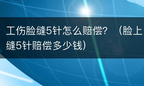 工伤脸缝5针怎么赔偿？（脸上缝5针赔偿多少钱）