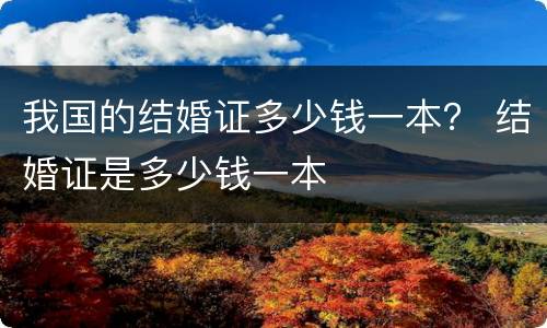 我国的结婚证多少钱一本？ 结婚证是多少钱一本