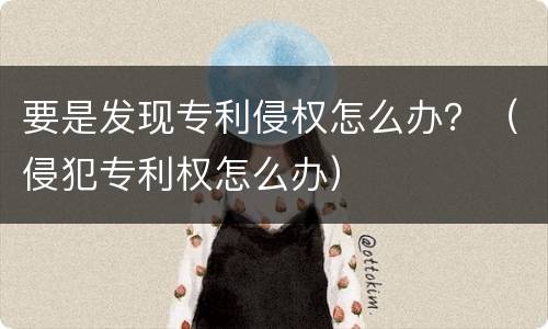 要是发现专利侵权怎么办？（侵犯专利权怎么办）
