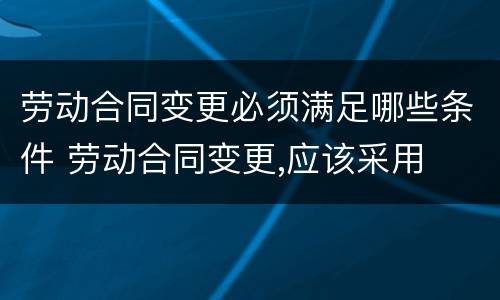 劳动合同变更必须满足哪些条件 劳动合同变更,应该采用