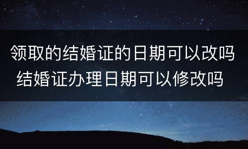 领取的结婚证的日期可以改吗 结婚证办理日期可以修改吗