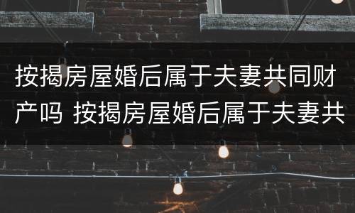 按揭房屋婚后属于夫妻共同财产吗 按揭房屋婚后属于夫妻共同财产吗