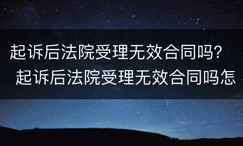起诉后法院受理无效合同吗？ 起诉后法院受理无效合同吗怎么处理