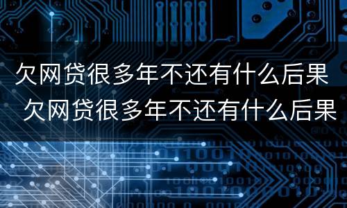 欠网贷很多年不还有什么后果 欠网贷很多年不还有什么后果嘛
