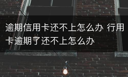 逾期信用卡还不上怎么办 行用卡逾期了还不上怎么办