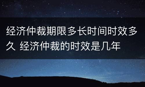 经济仲裁期限多长时间时效多久 经济仲裁的时效是几年