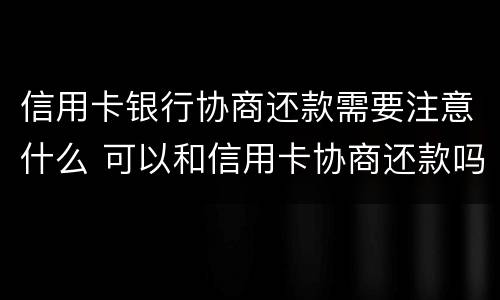 信用卡银行协商还款需要注意什么 可以和信用卡协商还款吗