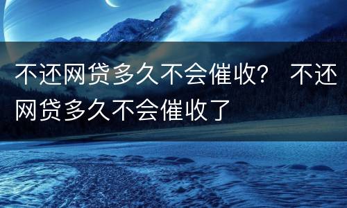 不还网贷多久不会催收？ 不还网贷多久不会催收了