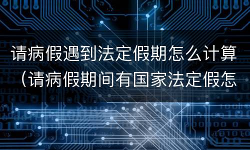 请病假遇到法定假期怎么计算（请病假期间有国家法定假怎么计算）