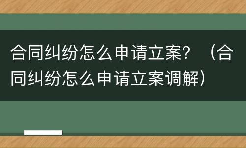 合同纠纷怎么申请立案？（合同纠纷怎么申请立案调解）