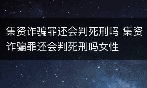 集资诈骗罪还会判死刑吗 集资诈骗罪还会判死刑吗女性