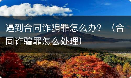 遇到合同诈骗罪怎么办？（合同诈骗罪怎么处理）