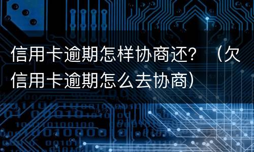 信用卡逾期怎样协商还？（欠信用卡逾期怎么去协商）