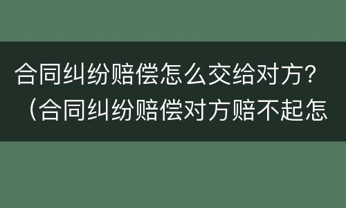 合同纠纷赔偿怎么交给对方？（合同纠纷赔偿对方赔不起怎么办）