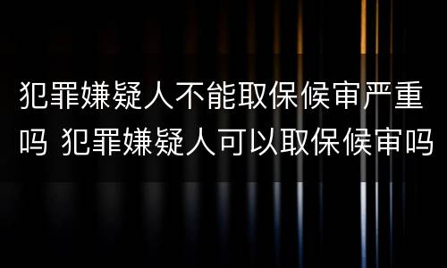 犯罪嫌疑人不能取保候审严重吗 犯罪嫌疑人可以取保候审吗