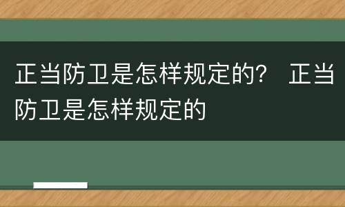 正当防卫是怎样规定的？ 正当防卫是怎样规定的