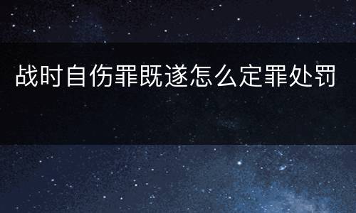 战时自伤罪既遂怎么定罪处罚