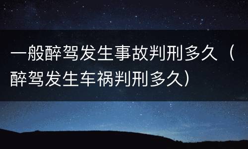 一般醉驾发生事故判刑多久（醉驾发生车祸判刑多久）