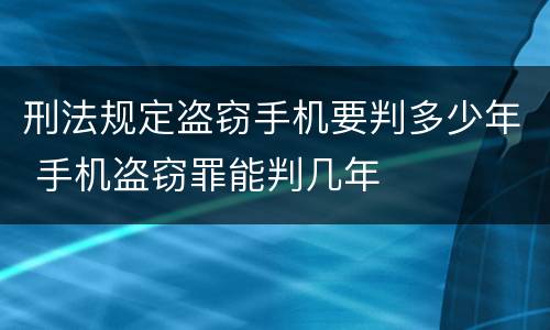 刑法规定盗窃手机要判多少年 手机盗窃罪能判几年