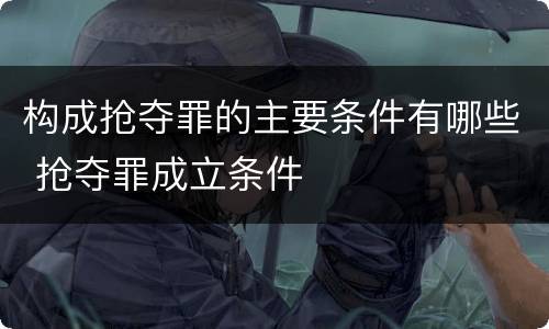 构成抢夺罪的主要条件有哪些 抢夺罪成立条件