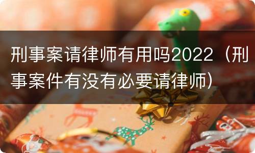 刑事案请律师有用吗2022（刑事案件有没有必要请律师）