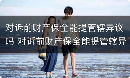对诉前财产保全能提管辖异议吗 对诉前财产保全能提管辖异议吗法院