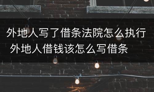 外地人写了借条法院怎么执行 外地人借钱该怎么写借条