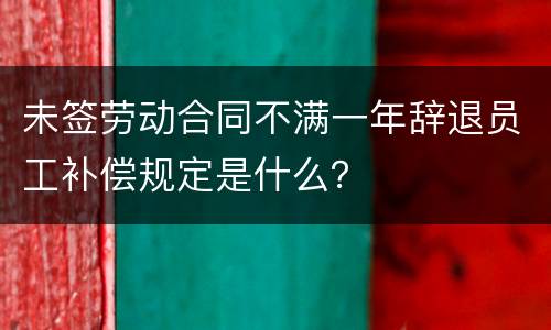 未签劳动合同不满一年辞退员工补偿规定是什么？