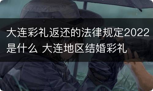 大连彩礼返还的法律规定2022是什么 大连地区结婚彩礼