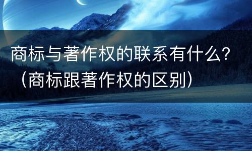 商标与著作权的联系有什么？（商标跟著作权的区别）