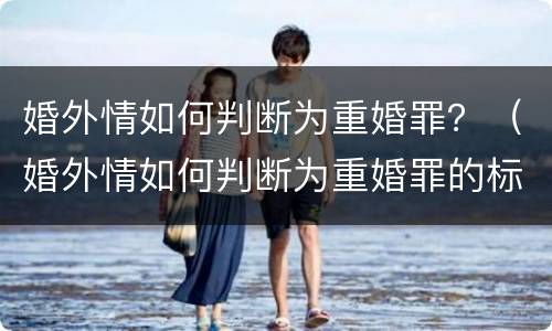 婚外情如何判断为重婚罪？（婚外情如何判断为重婚罪的标准）