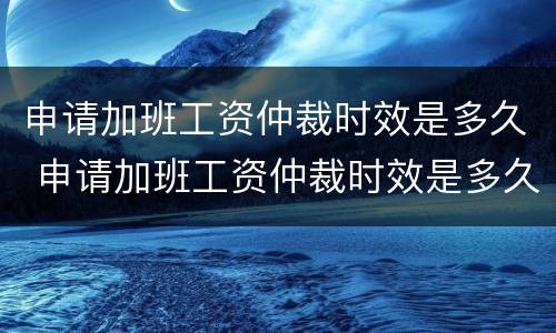 申请加班工资仲裁时效是多久 申请加班工资仲裁时效是多久啊