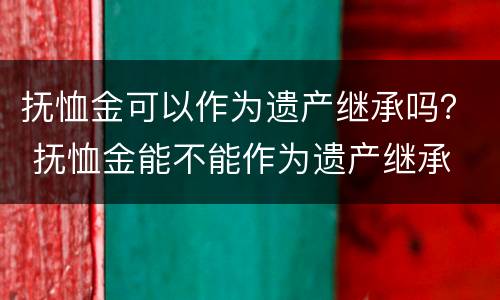 抚恤金可以作为遗产继承吗？ 抚恤金能不能作为遗产继承