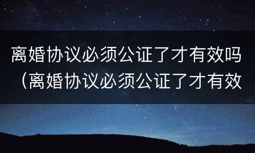 离婚协议必须公证了才有效吗（离婚协议必须公证了才有效吗法律）