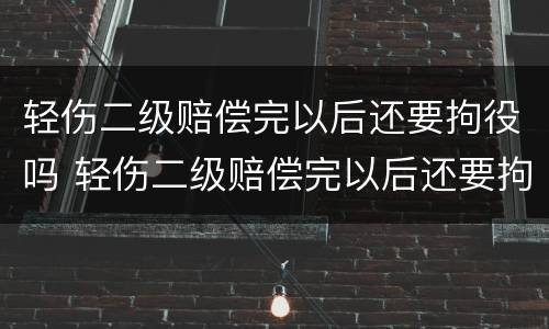 轻伤二级赔偿完以后还要拘役吗 轻伤二级赔偿完以后还要拘役吗知乎