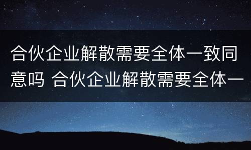 合伙企业解散需要全体一致同意吗 合伙企业解散需要全体一致同意吗合法吗