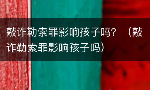 敲诈勒索罪影响孩子吗？（敲诈勒索罪影响孩子吗）
