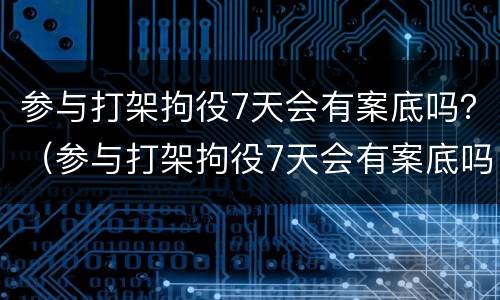 参与打架拘役7天会有案底吗？（参与打架拘役7天会有案底吗知乎）