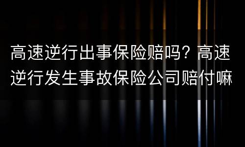 高速逆行出事保险赔吗? 高速逆行发生事故保险公司赔付嘛