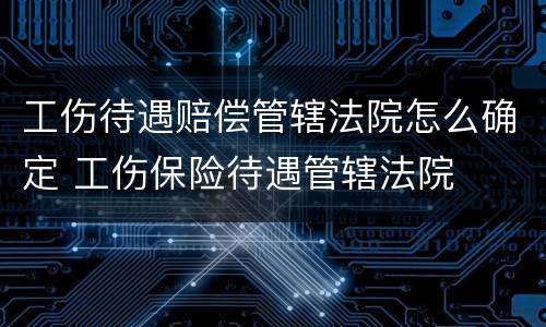 工伤待遇赔偿管辖法院怎么确定 工伤保险待遇管辖法院
