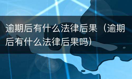逾期后有什么法律后果（逾期后有什么法律后果吗）